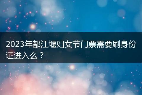 2023年都江堰婦女節(jié)門票需要刷身份證進入么？