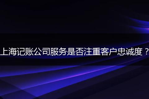 上海記賬公司服務(wù)是否注重客戶忠誠度？