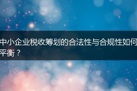 中小企業(yè)稅收籌劃的合法性與合規(guī)性如何平衡？