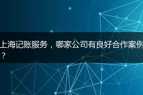 上海記賬服務(wù)，哪家公司有良好合作案例？