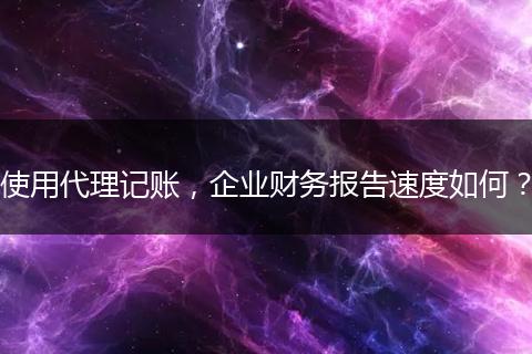 使用代理記賬，企業(yè)財務(wù)報告速度如何？