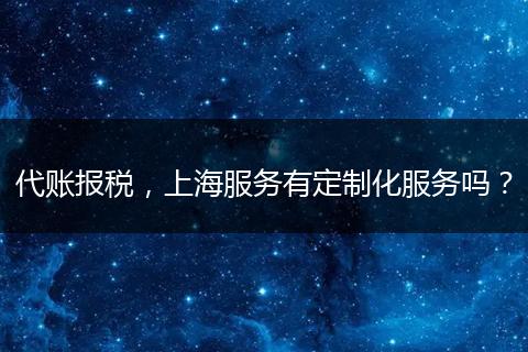 代賬報稅，上海服務有定制化服務嗎？