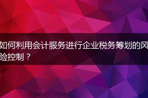 如何利用會(huì)計(jì)服務(wù)進(jìn)行企業(yè)稅務(wù)籌劃的風(fēng)險(xiǎn)控制？