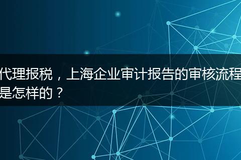 代理報(bào)稅，上海企業(yè)審計(jì)報(bào)告的審核流程是怎樣的？
