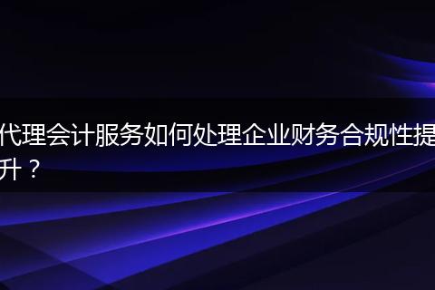 代理會(huì)計(jì)服務(wù)如何處理企業(yè)財(cái)務(wù)合規(guī)性提升？