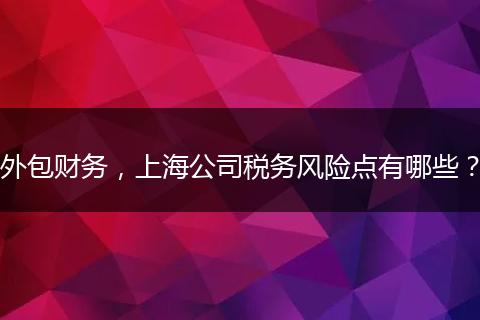 外包財(cái)務(wù)，上海公司稅務(wù)風(fēng)險(xiǎn)點(diǎn)有哪些？