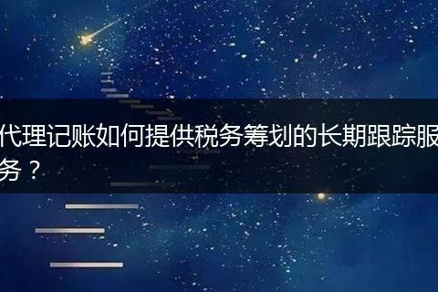 代理記賬如何提供稅務籌劃的長期跟蹤服務？