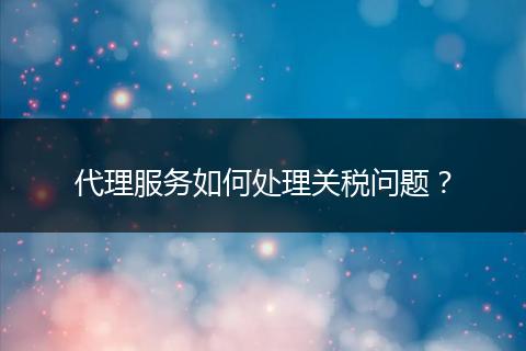 代理服務(wù)如何處理關(guān)稅問題？