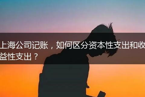上海公司記賬，如何區(qū)分資本性支出和收益性支出？