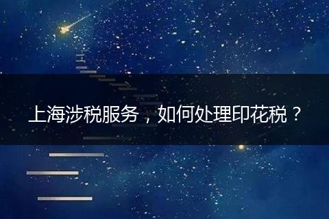 上海涉稅服務，如何處理印花稅？