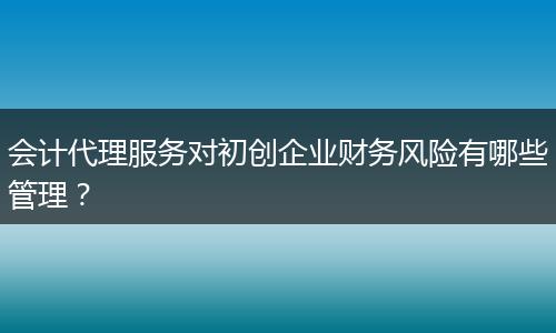 會計代理服務對初創(chuàng)企業(yè)財務風險有哪些管理？