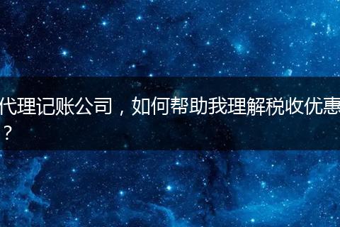 代理記賬公司，如何幫助我理解稅收優(yōu)惠？
