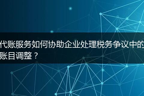 代賬服務如何協(xié)助企業(yè)處理稅務爭議中的賬目調(diào)整？