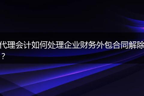 代理會(huì)計(jì)如何處理企業(yè)財(cái)務(wù)外包合同解除？