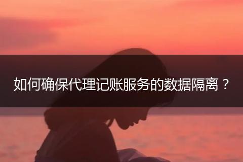如何確保代理記賬服務(wù)的數(shù)據(jù)隔離？