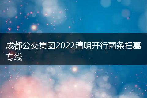 成都公交集團(tuán)2022清明開行兩條掃墓專線
