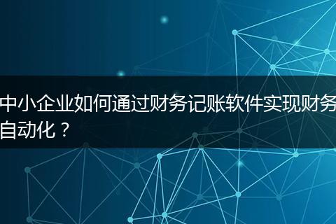 中小企業(yè)如何通過(guò)財(cái)務(wù)記賬軟件實(shí)現(xiàn)財(cái)務(wù)自動(dòng)化？