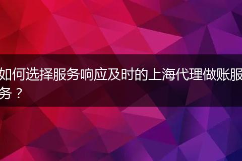 如何選擇服務(wù)響應(yīng)及時的上海代理做賬服務(wù)？