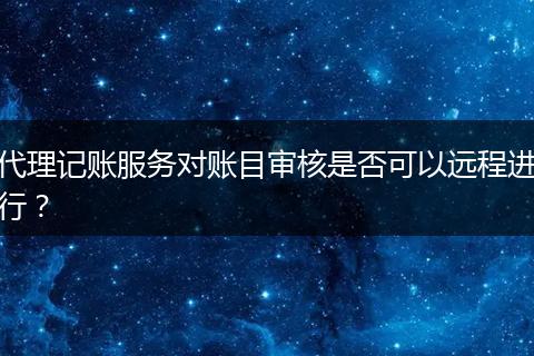代理記賬服務(wù)對(duì)賬目審核是否可以遠(yuǎn)程進(jìn)行？