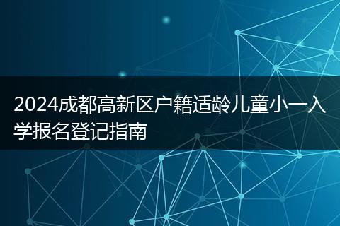 2024成都高新區(qū)戶籍適齡兒童小一入學(xué)報名登記指南