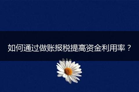 如何通過(guò)做賬報(bào)稅提高資金利用率?