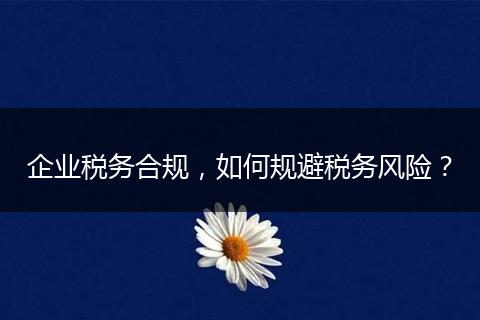 企業(yè)稅務(wù)合規(guī)，如何規(guī)避稅務(wù)風(fēng)險(xiǎn)？