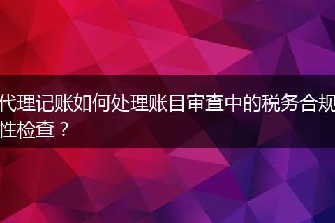 代理記賬如何處理賬目審查中的稅務(wù)合規(guī)性檢查？