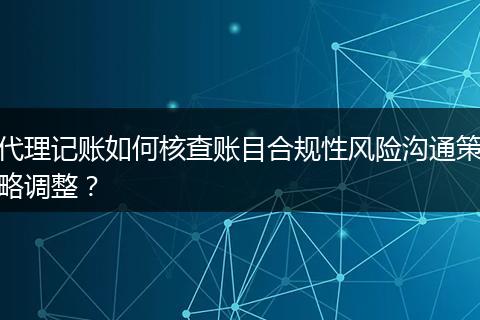 代理記賬如何核查賬目合規(guī)性風(fēng)險溝通策略調(diào)整？