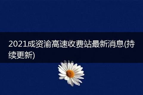 2021成資渝高速收費(fèi)站最新消息(持續(xù)更新)
