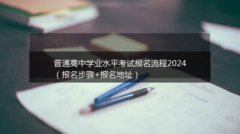普通高中學(xué)業(yè)水平考試報(bào)名流程2024（報(bào)名步驟+報(bào)名地址）