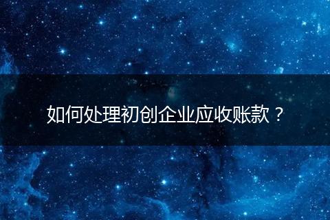 如何處理初創(chuàng)企業(yè)應(yīng)收賬款？