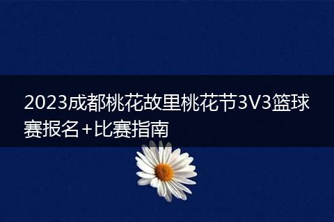 2023成都桃花故里桃花節(jié)3V3籃球賽報(bào)名+比賽指南