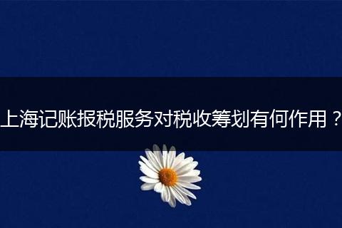 上海記賬報稅服務對稅收籌劃有何作用？