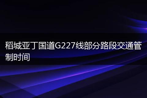 稻城亞丁國道G227線部分路段交通管制時(shí)間