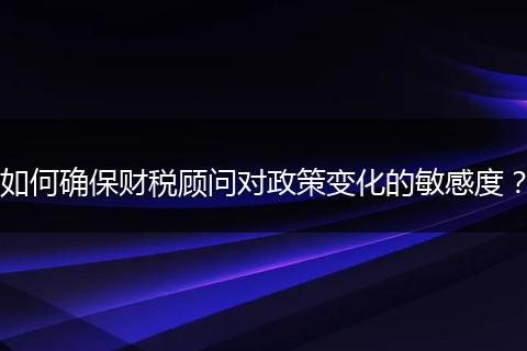 如何確保財(cái)稅顧問(wèn)對(duì)政策變化的敏感度？
