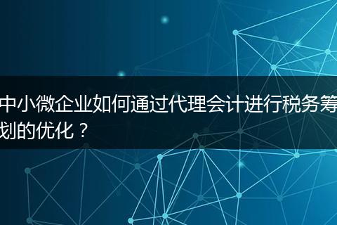 中小微企業(yè)如何通過代理會計進行稅務(wù)籌劃的優(yōu)化？