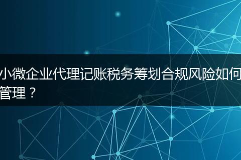 小微企業(yè)代理記賬稅務(wù)籌劃合規(guī)風(fēng)險(xiǎn)如何管理？