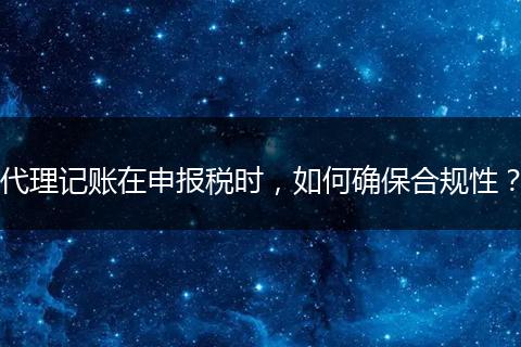 代理記賬在申報(bào)稅時(shí)，如何確保合規(guī)性？