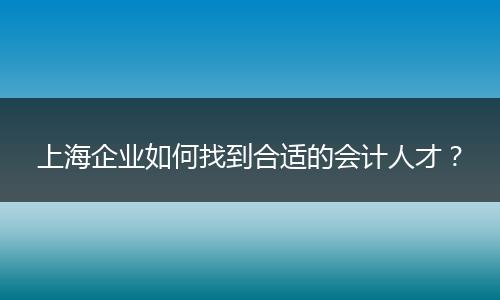 上海企業(yè)如何找到合適的會計人才？