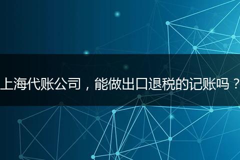 上海代賬公司，能做出口退稅的記賬嗎？