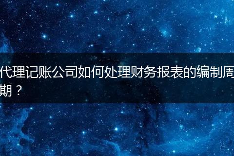 代理記賬公司如何處理財(cái)務(wù)報(bào)表的編制周期？