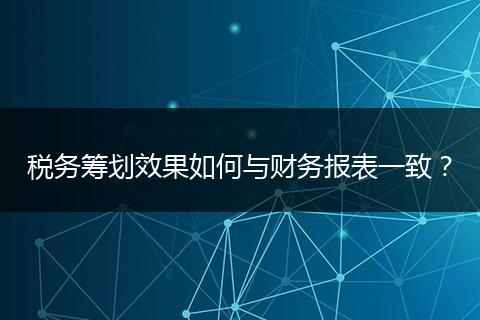 稅務(wù)籌劃效果如何與財務(wù)報表一致？