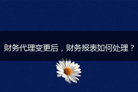 財(cái)務(wù)代理變更后，財(cái)務(wù)報(bào)表如何處理？
