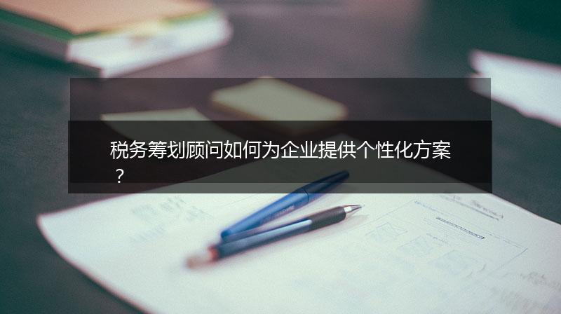 稅務(wù)籌劃顧問(wèn)如何為企業(yè)提供個(gè)性化方案？