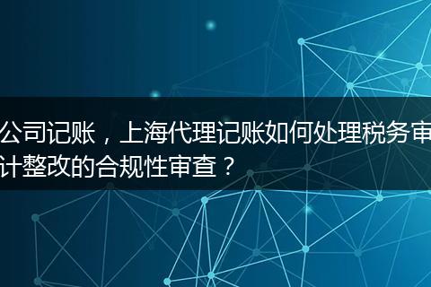 公司記賬，上海代理記賬如何處理稅務審計整改的合規(guī)性審查？
