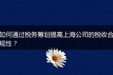 如何通過稅務(wù)籌劃提高上海公司的稅收合規(guī)性？