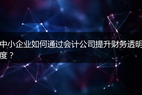 中小企業(yè)如何通過會計公司提升財務(wù)透明度？