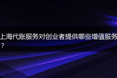 上海代賬服務(wù)對(duì)創(chuàng)業(yè)者提供哪些增值服務(wù)？