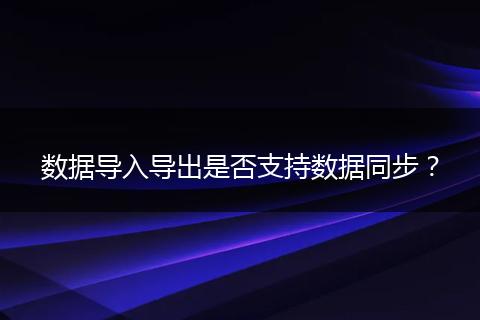 數(shù)據(jù)導(dǎo)入導(dǎo)出是否支持?jǐn)?shù)據(jù)同步？