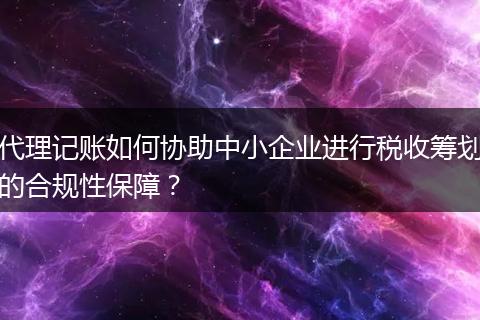 代理記賬如何協(xié)助中小企業(yè)進(jìn)行稅收籌劃的合規(guī)性保障?